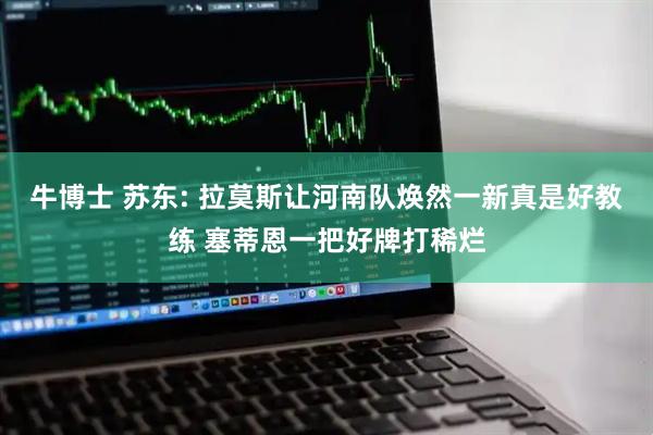 牛博士 苏东: 拉莫斯让河南队焕然一新真是好教练 塞蒂恩一把好牌打稀烂