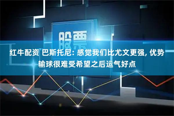 红牛配资 巴斯托尼: 感觉我们比尤文更强, 优势输球很难受希望之后运气好点