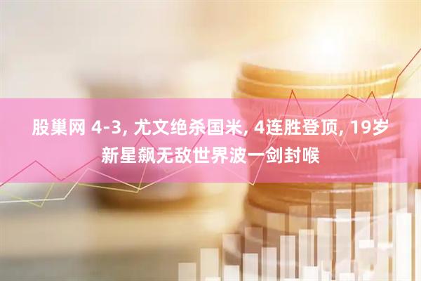 股巢网 4-3, 尤文绝杀国米, 4连胜登顶, 19岁新星飙无敌世界波一剑封喉