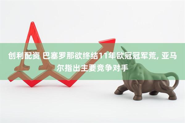 创利配资 巴塞罗那欲终结11年欧冠冠军荒, 亚马尔指出主要竞争对手
