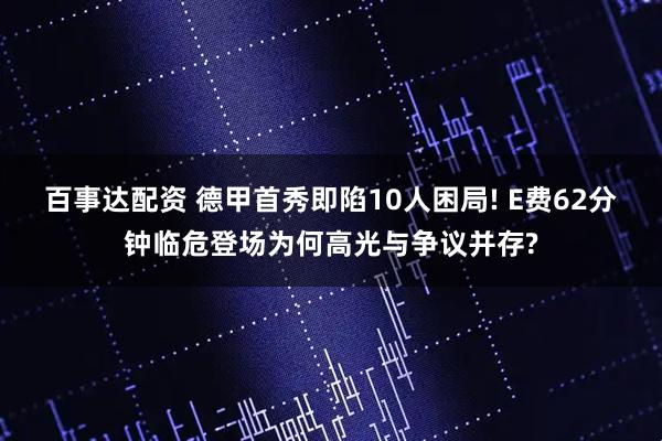 百事达配资 德甲首秀即陷10人困局! E费62分钟临危登场为何高光与争议并存?