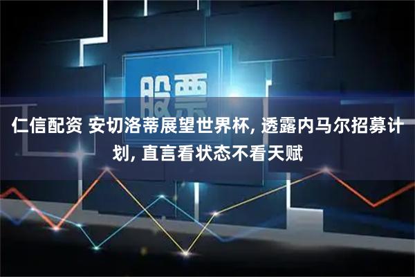 仁信配资 安切洛蒂展望世界杯, 透露内马尔招募计划, 直言看状态不看天赋
