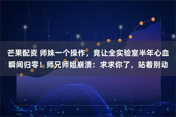 芒果配资 师妹一个操作，竟让全实验室半年心血瞬间归零！师兄师姐崩溃：求求你了，站着别动