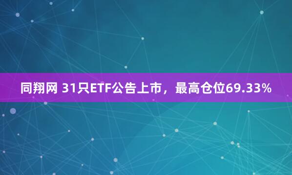 同翔网 31只ETF公告上市，最高仓位69.33%