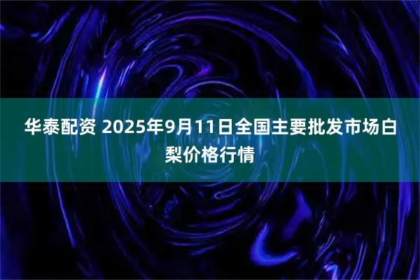 华泰配资 2025年9月11日全国主要批发市场白梨价格行情