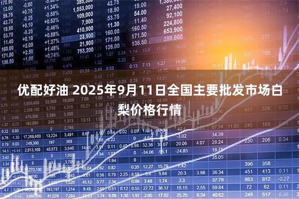 优配好油 2025年9月11日全国主要批发市场白梨价格行情