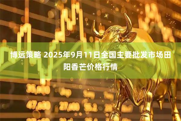 博远策略 2025年9月11日全国主要批发市场田阳香芒价格行情