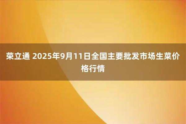荣立通 2025年9月11日全国主要批发市场生菜价格行情