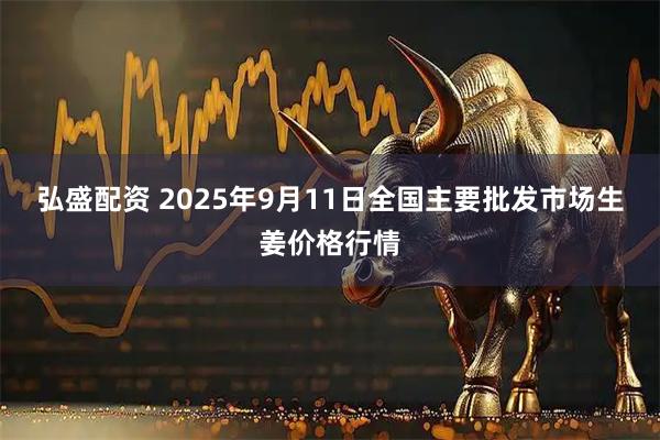 弘盛配资 2025年9月11日全国主要批发市场生姜价格行情
