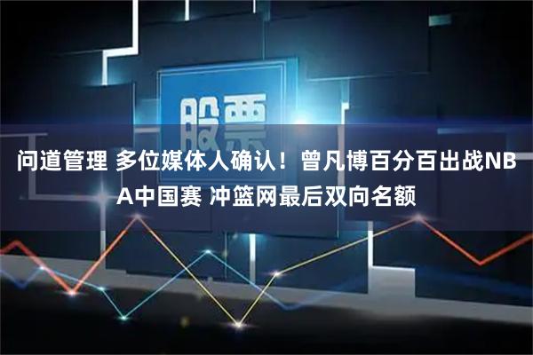 问道管理 多位媒体人确认！曾凡博百分百出战NBA中国赛 冲篮网最后双向名额