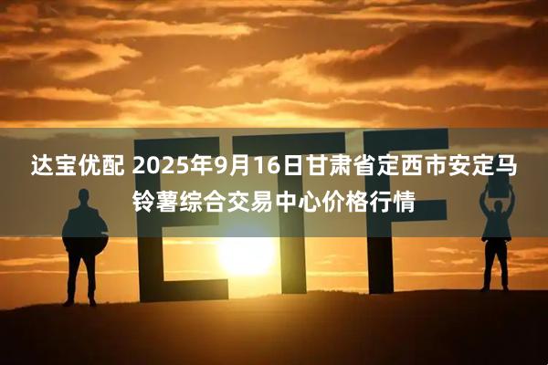 达宝优配 2025年9月16日甘肃省定西市安定马铃薯综合交易中心价格行情