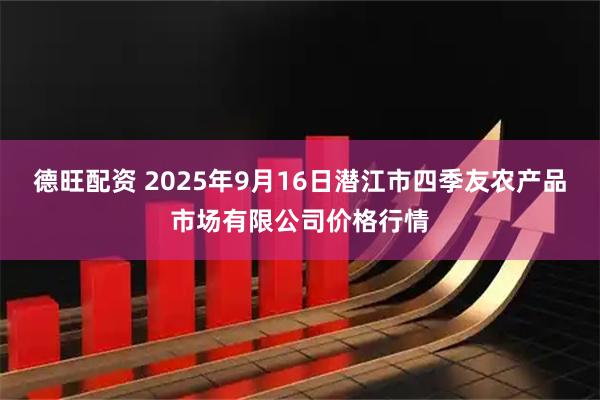 德旺配资 2025年9月16日潜江市四季友农产品市场有限公司价格行情