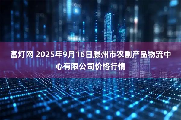 富灯网 2025年9月16日滕州市农副产品物流中心有限公司价格行情