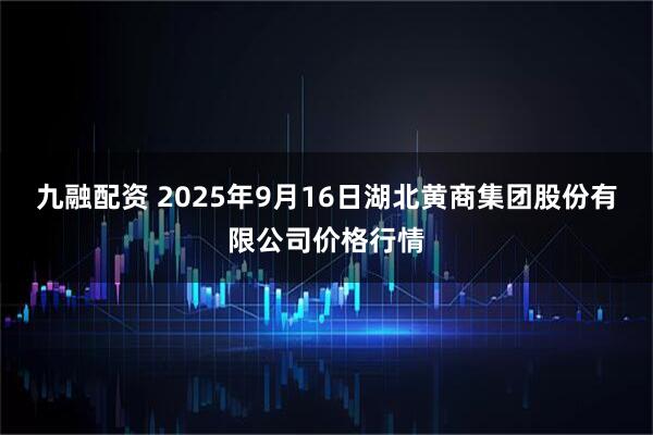 九融配资 2025年9月16日湖北黄商集团股份有限公司价格行情