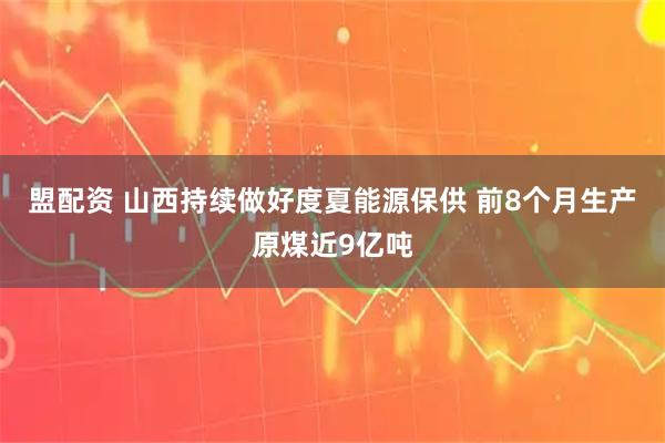 盟配资 山西持续做好度夏能源保供 前8个月生产原煤近9亿吨