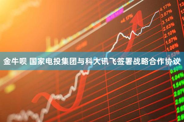 金牛呗 国家电投集团与科大讯飞签署战略合作协议
