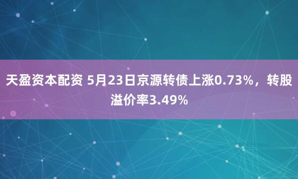 天盈资本配资 5月23日京源转债上涨0.73%，转股溢价率3.49%