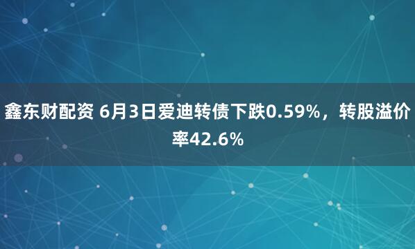 鑫东财配资 6月3日爱迪转债下跌0.59%，转股溢价率42.6%