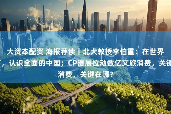 大资本配资 海报荐读｜北大教授李伯重：在世界视野下，认识全面的中国；CP漫展拉动数亿文旅消费，关键在哪？