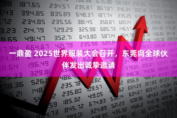 一鼎盈 2025世界服装大会召开，东莞向全球伙伴发出诚挚邀请