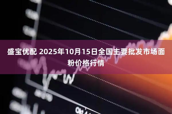 盛宝优配 2025年10月15日全国主要批发市场面粉价格行情