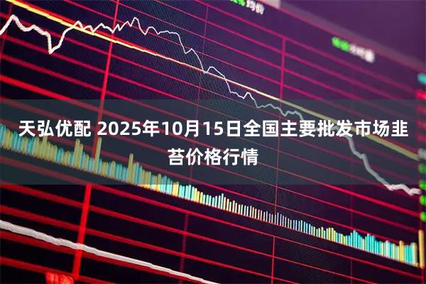 天弘优配 2025年10月15日全国主要批发市场韭苔价格行情