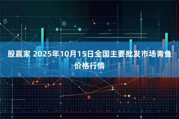 股赢家 2025年10月15日全国主要批发市场青鱼价格行情