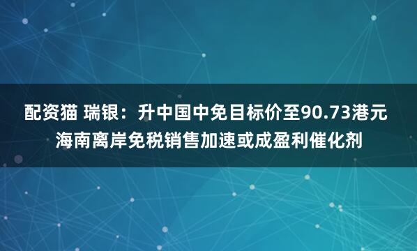 配资猫 瑞银：升中国中免目标价至90.73港元 海南离岸免税销售加速或成盈利催化剂