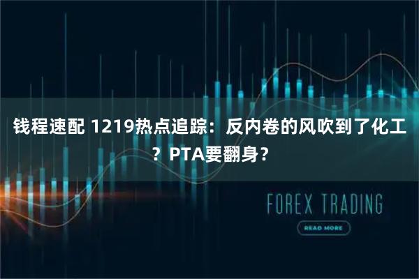 钱程速配 1219热点追踪：反内卷的风吹到了化工？PTA要翻身？