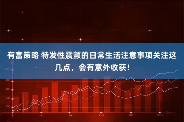 有富策略 特发性震颤的日常生活注意事项关注这几点，会有意外收获！