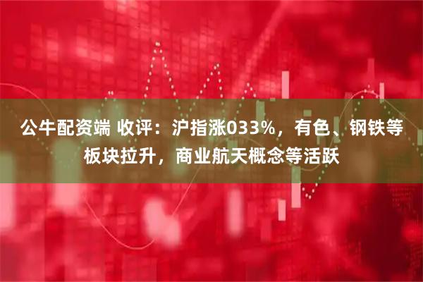 公牛配资端 收评：沪指涨033%，有色、钢铁等板块拉升，商业航天概念等活跃