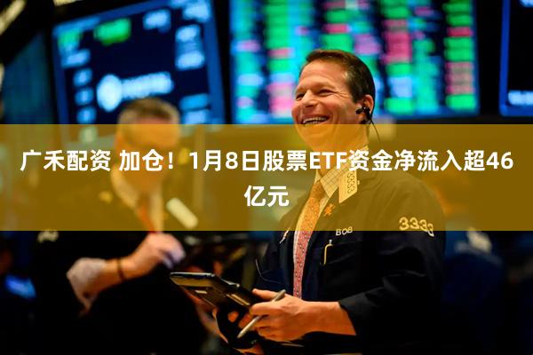 广禾配资 加仓！1月8日股票ETF资金净流入超46亿元