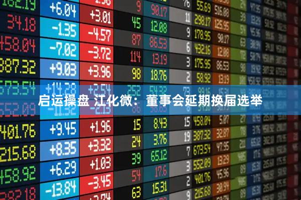 启运操盘 江化微：董事会延期换届选举