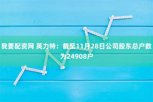 我要配资网 英力特：截至11月28日公司股东总户数为24908户