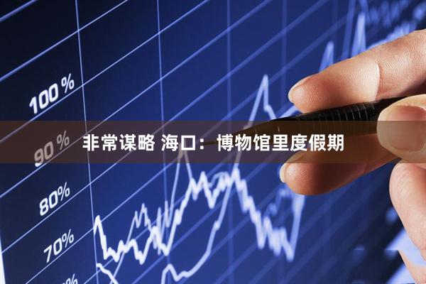 非常谋略 海口：博物馆里度假期