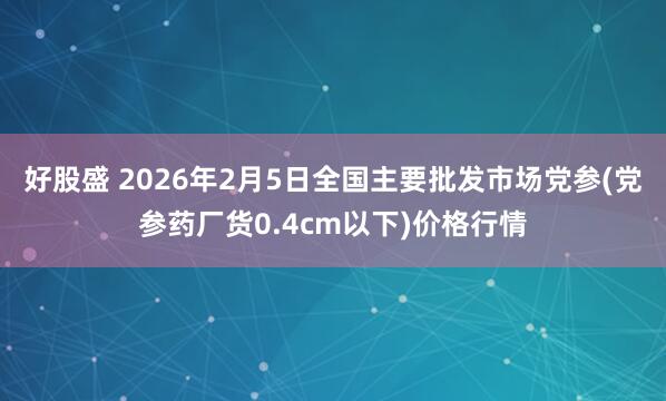 好股盛 2026年2月5日全国主要批发市场党参(党参药厂货0.4cm以下)价格行情