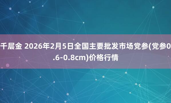 千层金 2026年2月5日全国主要批发市场党参(党参0.6-0.8cm)价格行情