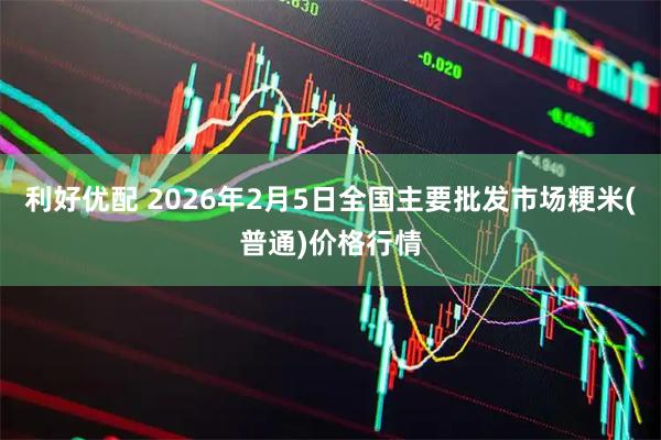 利好优配 2026年2月5日全国主要批发市场粳米(普通)价格行情