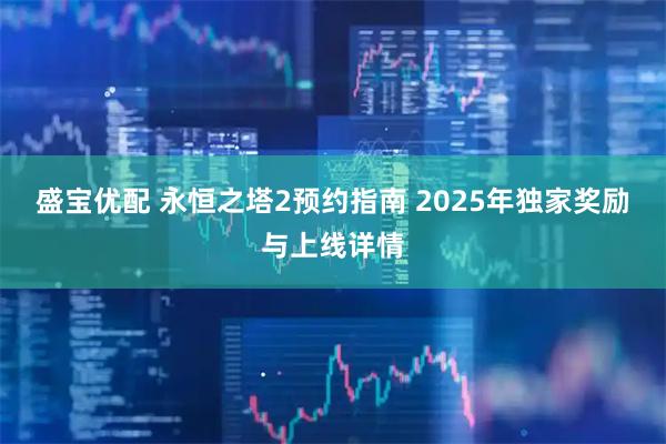盛宝优配 永恒之塔2预约指南 2025年独家奖励与上线详情