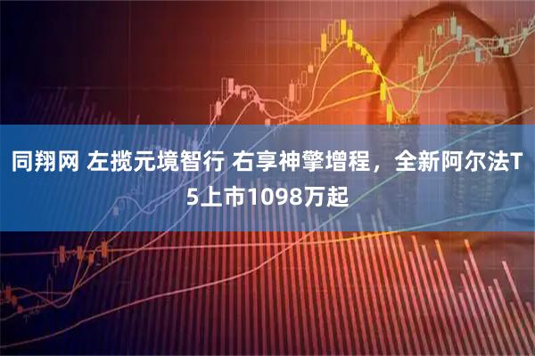 同翔网 左揽元境智行 右享神擎增程，全新阿尔法T5上市1098万起