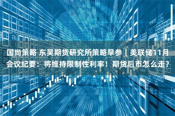 国尚策略 东吴期货研究所策略早参｜美联储11月会议纪要：将维持限制性利率！期货后市怎么走？